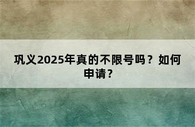 巩义2025年真的不限号吗？如何申请？