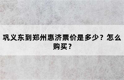 巩义东到郑州惠济票价是多少？怎么购买？