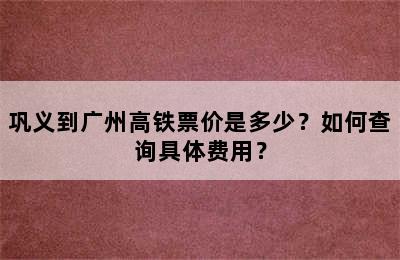巩义到广州高铁票价是多少？如何查询具体费用？