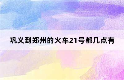 巩义到郑州的火车21号都几点有