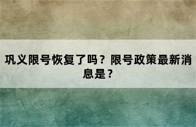 巩义限号恢复了吗？限号政策最新消息是？
