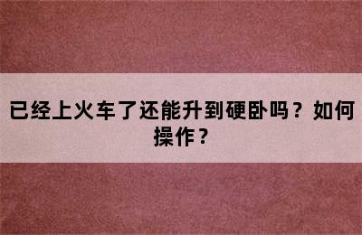 已经上火车了还能升到硬卧吗？如何操作？