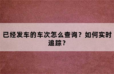 已经发车的车次怎么查询？如何实时追踪？