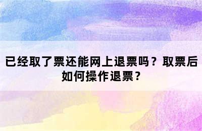已经取了票还能网上退票吗？取票后如何操作退票？