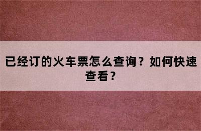 已经订的火车票怎么查询？如何快速查看？
