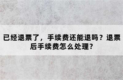 已经退票了，手续费还能退吗？退票后手续费怎么处理？