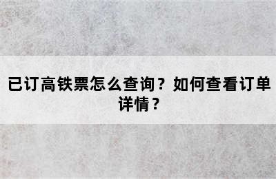 已订高铁票怎么查询？如何查看订单详情？