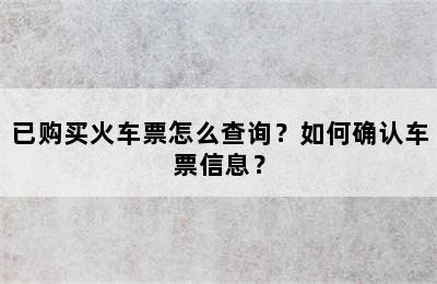 已购买火车票怎么查询？如何确认车票信息？