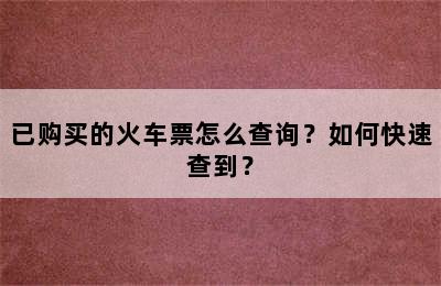 已购买的火车票怎么查询？如何快速查到？
