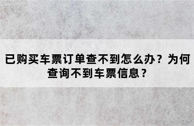 已购买车票订单查不到怎么办？为何查询不到车票信息？