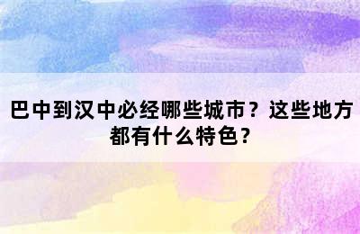 巴中到汉中必经哪些城市？这些地方都有什么特色？