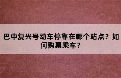 巴中复兴号动车停靠在哪个站点？如何购票乘车？