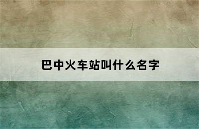 巴中火车站叫什么名字