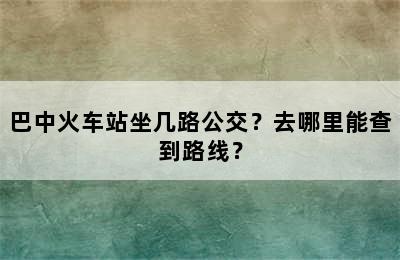 巴中火车站坐几路公交？去哪里能查到路线？