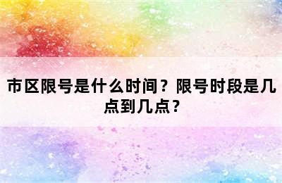 市区限号是什么时间？限号时段是几点到几点？