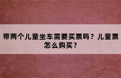 带两个儿童坐车需要买票吗？儿童票怎么购买？