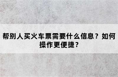 帮别人买火车票需要什么信息？如何操作更便捷？