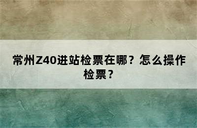 常州Z40进站检票在哪？怎么操作检票？