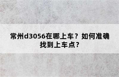 常州d3056在哪上车？如何准确找到上车点？
