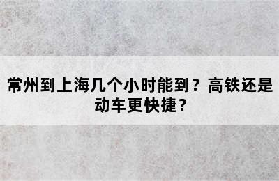 常州到上海几个小时能到？高铁还是动车更快捷？