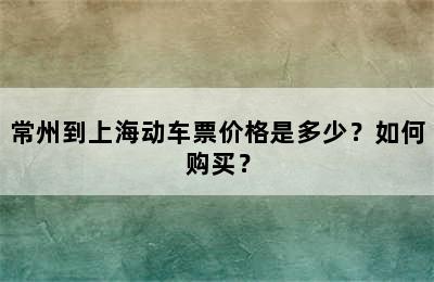 常州到上海动车票价格是多少？如何购买？