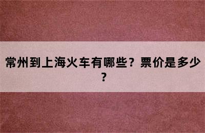 常州到上海火车有哪些？票价是多少？