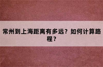 常州到上海距离有多远？如何计算路程？