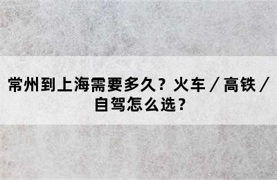 常州到上海需要多久？火车／高铁／自驾怎么选？