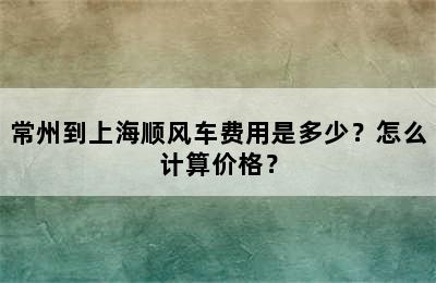 常州到上海顺风车费用是多少？怎么计算价格？