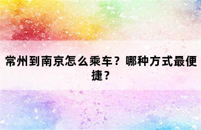 常州到南京怎么乘车？哪种方式最便捷？