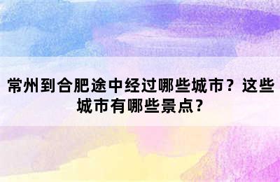 常州到合肥途中经过哪些城市？这些城市有哪些景点？