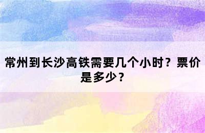 常州到长沙高铁需要几个小时？票价是多少？