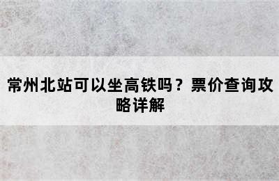 常州北站可以坐高铁吗？票价查询攻略详解