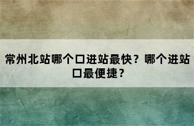 常州北站哪个口进站最快？哪个进站口最便捷？