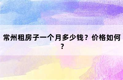 常州租房子一个月多少钱？价格如何？