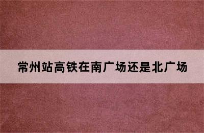 常州站高铁在南广场还是北广场