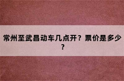 常州至武昌动车几点开？票价是多少？