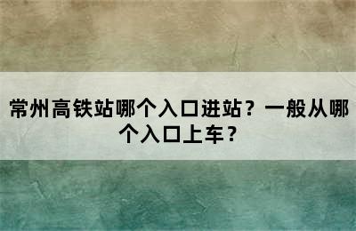 常州高铁站哪个入口进站？一般从哪个入口上车？