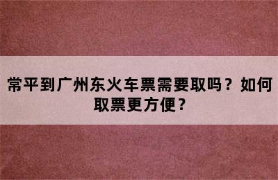 常平到广州东火车票需要取吗？如何取票更方便？