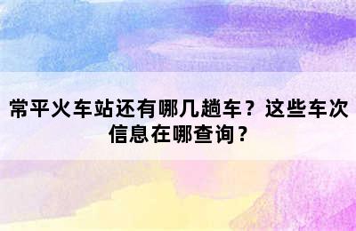 常平火车站还有哪几趟车？这些车次信息在哪查询？