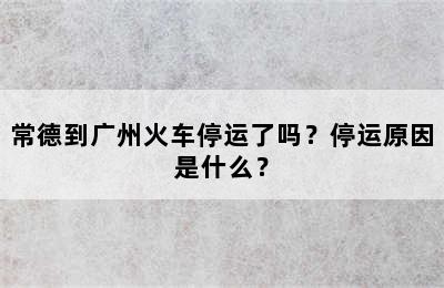 常德到广州火车停运了吗？停运原因是什么？