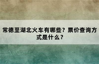 常德至湖北火车有哪些？票价查询方式是什么？