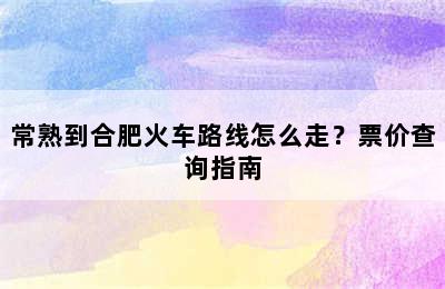 常熟到合肥火车路线怎么走？票价查询指南