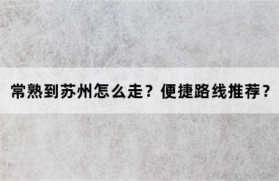 常熟到苏州怎么走？便捷路线推荐？