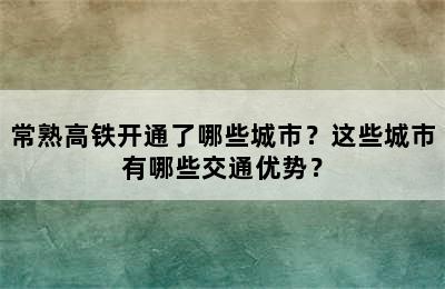 常熟高铁开通了哪些城市？这些城市有哪些交通优势？