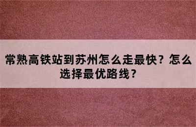 常熟高铁站到苏州怎么走最快？怎么选择最优路线？