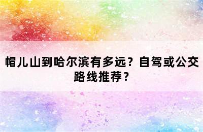 帽儿山到哈尔滨有多远？自驾或公交路线推荐？