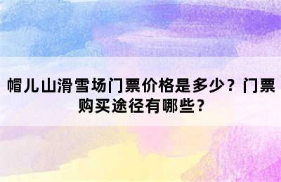 帽儿山滑雪场门票价格是多少？门票购买途径有哪些？