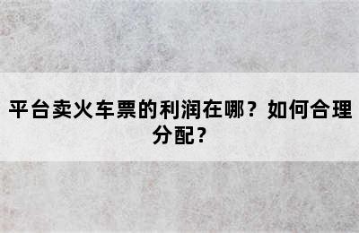 平台卖火车票的利润在哪？如何合理分配？