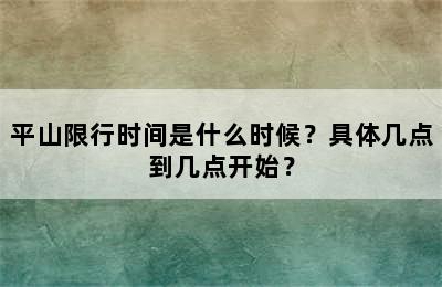 平山限行时间是什么时候？具体几点到几点开始？